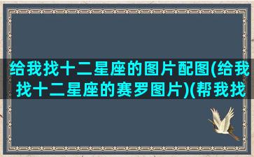 给我找十二星座的图片配图(给我找十二星座的赛罗图片)(帮我找到十二星座的照片)