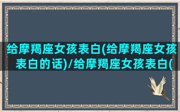 给摩羯座女孩表白(给摩羯座女孩表白的话)/给摩羯座女孩表白(给摩羯座女孩表白的话)-我的网站