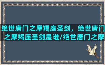 绝世唐门之摩羯座圣剑，绝世唐门之摩羯座圣剑是谁/绝世唐门之摩羯座圣剑，绝世唐门之摩羯座圣剑是谁-我的网站