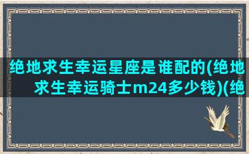 绝地求生幸运星座是谁配的(绝地求生幸运骑士m24多少钱)(绝地求生幸运宝箱能开出什么)