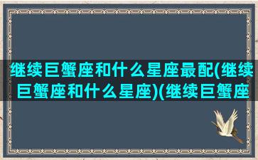 继续巨蟹座和什么星座最配(继续巨蟹座和什么星座)(继续巨蟹座的性格)