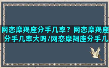 网恋摩羯座分手几率？网恋摩羯座分手几率大吗/网恋摩羯座分手几率？网恋摩羯座分手几率大吗-我的网站