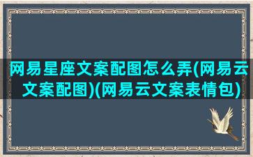 网易星座文案配图怎么弄(网易云文案配图)(网易云文案表情包)