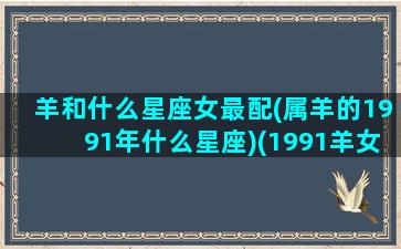 羊和什么星座女最配(属羊的1991年什么星座)(1991羊女和什么生肖最配)