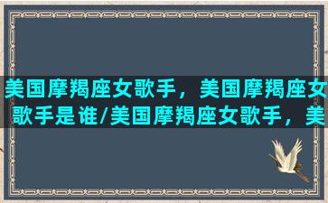 美国摩羯座女歌手，美国摩羯座女歌手是谁/美国摩羯座女歌手，美国摩羯座女歌手是谁-我的网站