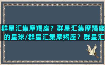 群星汇集摩羯座？群星汇集摩羯座的星球/群星汇集摩羯座？群星汇集摩羯座的星球-我的网站