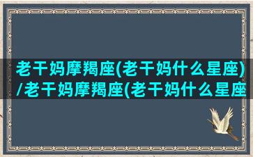 老干妈摩羯座(老干妈什么星座)/老干妈摩羯座(老干妈什么星座)-我的网站