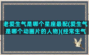 老爱生气是哪个星座最配(爱生气是哪个动画片的人物)(经常生气的星座)