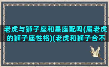 老虎与狮子座和星座配吗(属老虎的狮子座性格)(老虎和狮子合不合)