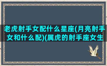 老虎射手女配什么星座(月亮射手女和什么配)(属虎的射手座女生的配对)