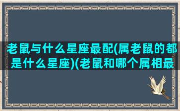 老鼠与什么星座最配(属老鼠的都是什么星座)(老鼠和哪个属相最配)