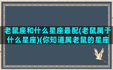 老鼠座和什么星座最配(老鼠属于什么星座)(你知道属老鼠的星座是什么吗)