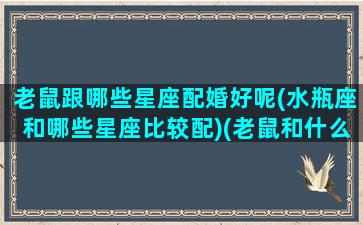 老鼠跟哪些星座配婚好呢(水瓶座和哪些星座比较配)(老鼠和什么属相的人能合得来)