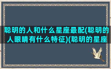 聪明的人和什么星座最配(聪明的人眼睛有什么特征)(聪明的星座是)