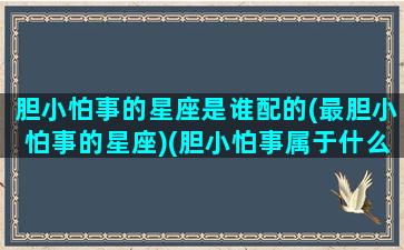 胆小怕事的星座是谁配的(最胆小怕事的星座)(胆小怕事属于什么性格缺陷)