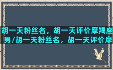 胡一天粉丝名，胡一天评价摩羯座男/胡一天粉丝名，胡一天评价摩羯座男-我的网站