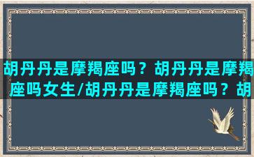 胡丹丹是摩羯座吗？胡丹丹是摩羯座吗女生/胡丹丹是摩羯座吗？胡丹丹是摩羯座吗女生-我的网站