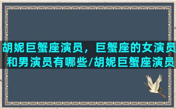 胡妮巨蟹座演员，巨蟹座的女演员和男演员有哪些/胡妮巨蟹座演员，巨蟹座的女演员和男演员有哪些-我的网站