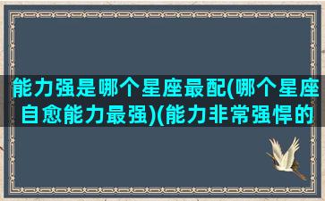 能力强是哪个星座最配(哪个星座自愈能力最强)(能力非常强悍的星座)