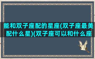 能和双子座配的星座(双子座最美配什么星)(双子座可以和什么座成为好朋友)