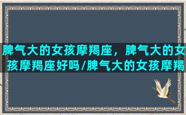 脾气大的女孩摩羯座，脾气大的女孩摩羯座好吗/脾气大的女孩摩羯座，脾气大的女孩摩羯座好吗-我的网站