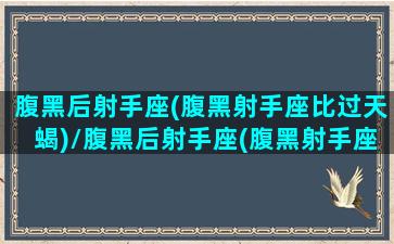 腹黑后射手座(腹黑射手座比过天蝎)/腹黑后射手座(腹黑射手座比过天蝎)-我的网站