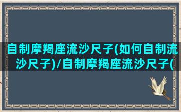 自制摩羯座流沙尺子(如何自制流沙尺子)/自制摩羯座流沙尺子(如何自制流沙尺子)-我的网站