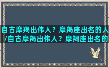 自古摩羯出伟人？摩羯座出名的人/自古摩羯出伟人？摩羯座出名的人-我的网站