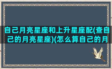 自己月亮星座和上升星座配(查自己的月亮星座)(怎么算自己的月亮星座和上升星座)
