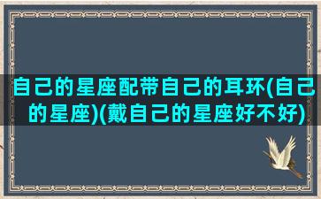 自己的星座配带自己的耳环(自己的星座)(戴自己的星座好不好)