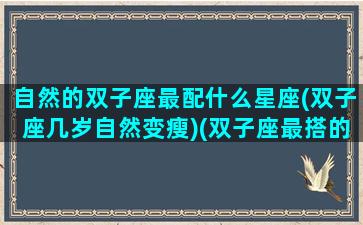 自然的双子座最配什么星座(双子座几岁自然变瘦)(双子座最搭的星座是什么)