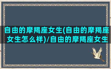 自由的摩羯座女生(自由的摩羯座女生怎么样)/自由的摩羯座女生(自由的摩羯座女生怎么样)-我的网站