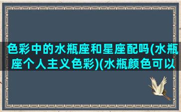 色彩中的水瓶座和星座配吗(水瓶座个人主义色彩)(水瓶颜色可以怎么搭配)