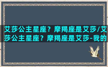 艾莎公主星座？摩羯座是艾莎/艾莎公主星座？摩羯座是艾莎-我的网站(艾莎公主是哪个星座)