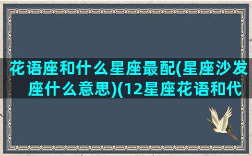 花语座和什么星座最配(星座沙发座什么意思)(12星座花语和代表花)