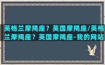 英格兰摩羯座？英国摩羯座/英格兰摩羯座？英国摩羯座-我的网站