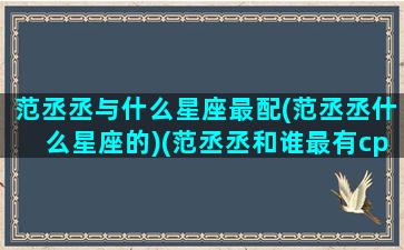 范丞丞与什么星座最配(范丞丞什么星座的)(范丞丞和谁最有cp感)