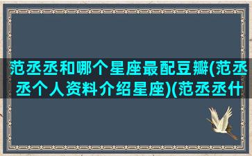 范丞丞和哪个星座最配豆瓣(范丞丞个人资料介绍星座)(范丞丞什么座)