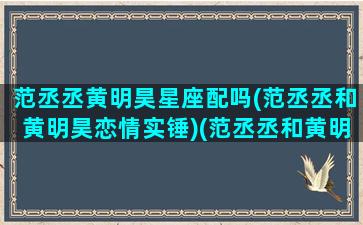 范丞丞黄明昊星座配吗(范丞丞和黄明昊恋情实锤)(范丞丞和黄明昊的cp组合名字叫什么)