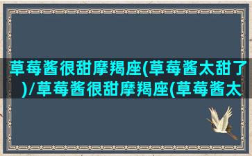 草莓酱很甜摩羯座(草莓酱太甜了)/草莓酱很甜摩羯座(草莓酱太甜了)-我的网站