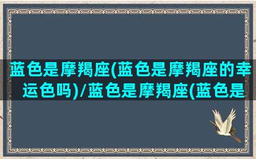 蓝色是摩羯座(蓝色是摩羯座的幸运色吗)/蓝色是摩羯座(蓝色是摩羯座的幸运色吗)-我的网站