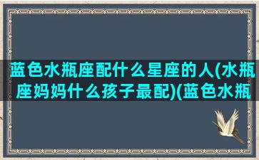 蓝色水瓶座配什么星座的人(水瓶座妈妈什么孩子最配)(蓝色水瓶图片)