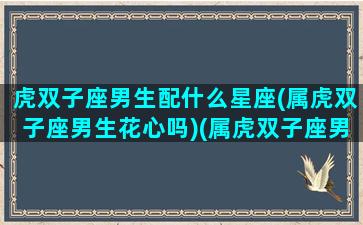 虎双子座男生配什么星座(属虎双子座男生花心吗)(属虎双子座男人的爱情)