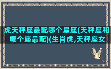 虎天秤座最配哪个星座(天秤座和哪个座最配)(生肖虎,天秤座女的性格)