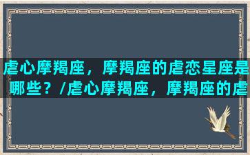 虐心摩羯座，摩羯座的虐恋星座是哪些？/虐心摩羯座，摩羯座的虐恋星座是哪些？-我的网站