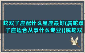 蛇双子座配什么星座最好(属蛇双子座适合从事什么专业)(属蛇双子座致命弱点)