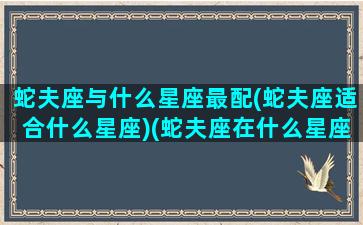 蛇夫座与什么星座最配(蛇夫座适合什么星座)(蛇夫座在什么星座和什么星座之间)