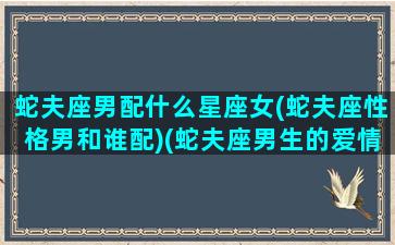 蛇夫座男配什么星座女(蛇夫座性格男和谁配)(蛇夫座男生的爱情)