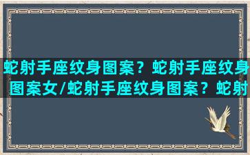 蛇射手座纹身图案？蛇射手座纹身图案女/蛇射手座纹身图案？蛇射手座纹身图案女-我的网站