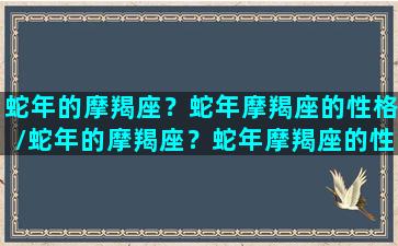 蛇年的摩羯座？蛇年摩羯座的性格/蛇年的摩羯座？蛇年摩羯座的性格-我的网站